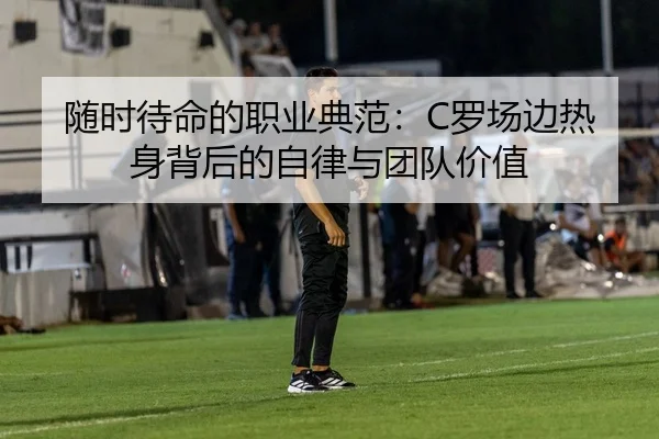 随时待命的职业典范：C罗场边热身背后的自律与团队价值